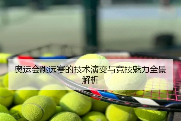 奥运会跳远赛的技术演变与竞技魅力全景解析