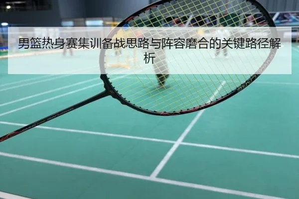 男篮热身赛集训备战思路与阵容磨合的关键路径解析
