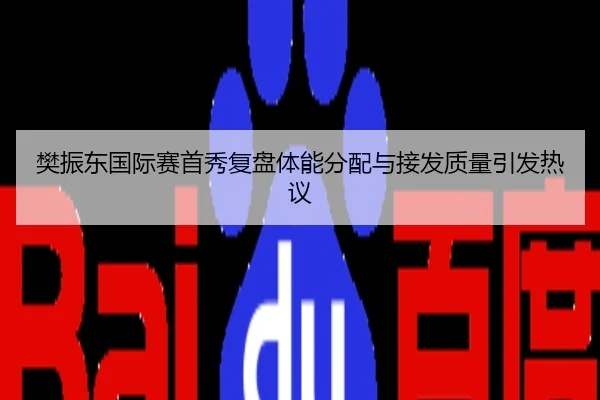 樊振东国际赛首秀复盘体能分配与接发质量引发热议
