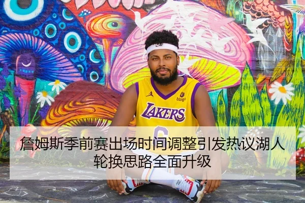 詹姆斯季前赛出场时间调整引发热议湖人轮换思路全面升级