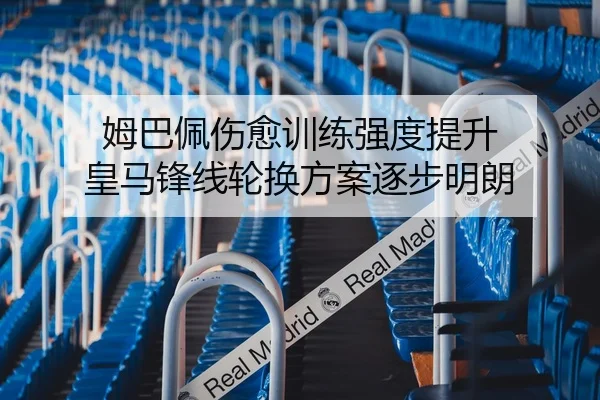姆巴佩伤愈训练强度提升 皇马锋线轮换方案逐步明朗