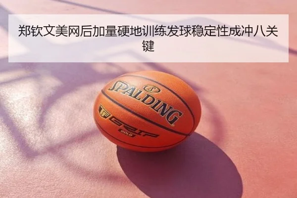 郑钦文美网后加量硬地训练发球稳定性成冲八关键