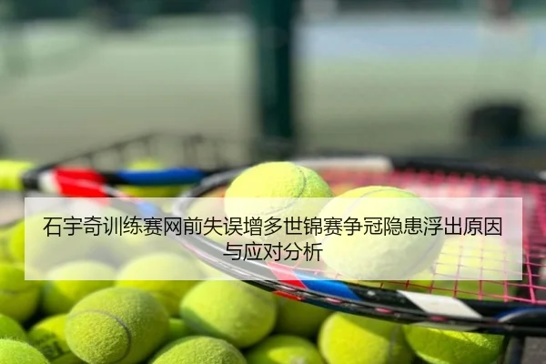 石宇奇训练赛网前失误增多世锦赛争冠隐患浮出原因与应对分析