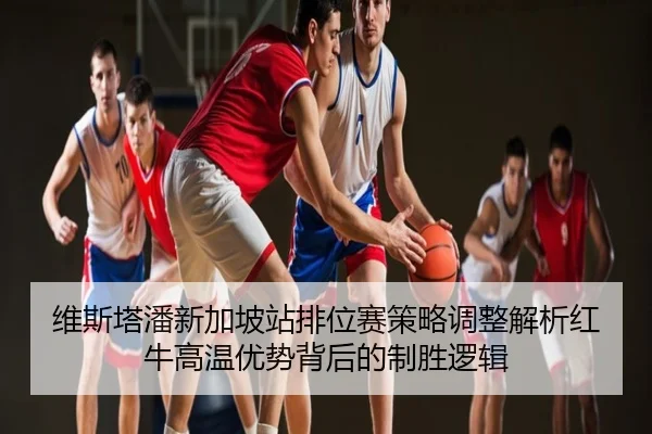 维斯塔潘新加坡站排位赛策略调整解析红牛高温优势背后的制胜逻辑