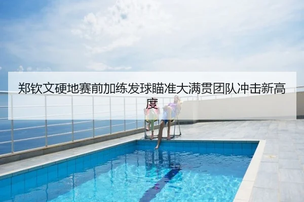 郑钦文硬地赛前加练发球瞄准大满贯团队冲击新高度