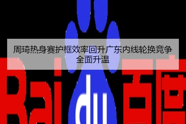 周琦热身赛护框效率回升广东内线轮换竞争全面升温